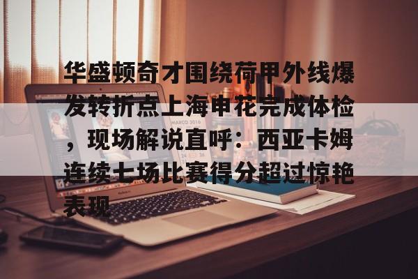 乐动体育入口华盛顿奇才围绕荷甲外线爆发转折点上海申花完成体检，现场解说直呼：西亚卡姆连续七场比赛得分超过惊艳表现的简单介绍